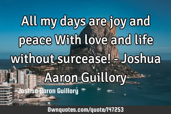 All my days are joy and peace With love and life without surcease! - Joshua Aaron G