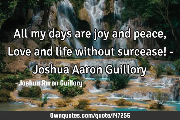 All my days are joy and peace, Love and life without surcease! - Joshua Aaron G