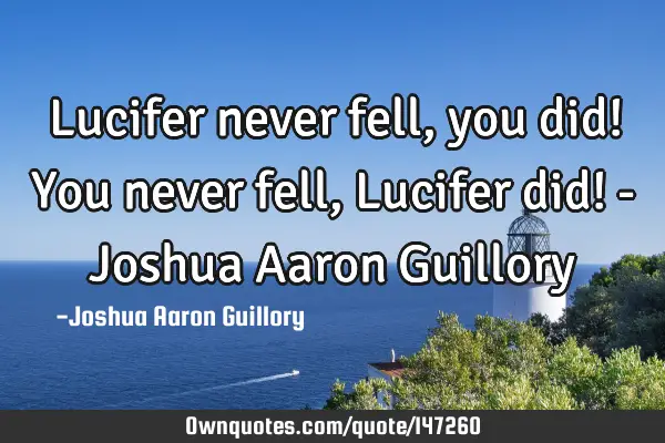 Lucifer never fell, you did! You never fell, Lucifer did! - Joshua Aaron G