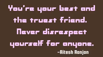 You're your best and the truest friend. Never disrespect yourself for anyone.