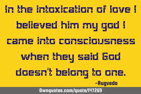 In the intoxication of love i believed him my god I came into consciousness when they said God