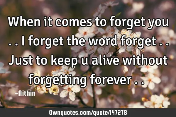 When it comes to forget you .. I forget the word forget .. Just to keep u alive without forgetting