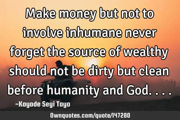 Make money but not to involve inhumane never forget the source of wealthy should not be dirty but