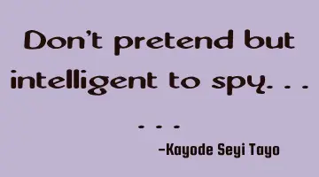 Don't pretend but intelligent to spy......