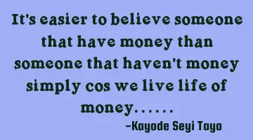 It's easier to believe someone that have money than someone that haven't money simply cos we live