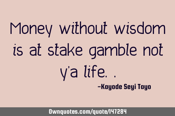 Money without wisdom is at stake gamble not y