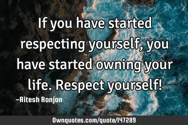 If you have started respecting yourself, you have started owning your life. Respect yourself!