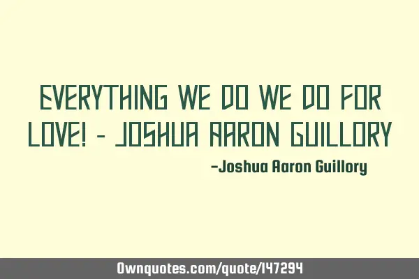 Everything we do we do for love! - Joshua Aaron G