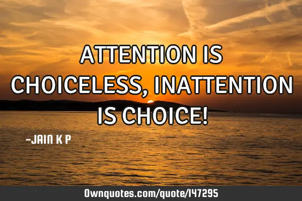 ATTENTION IS CHOICELESS,INATTENTION IS CHOICE!
