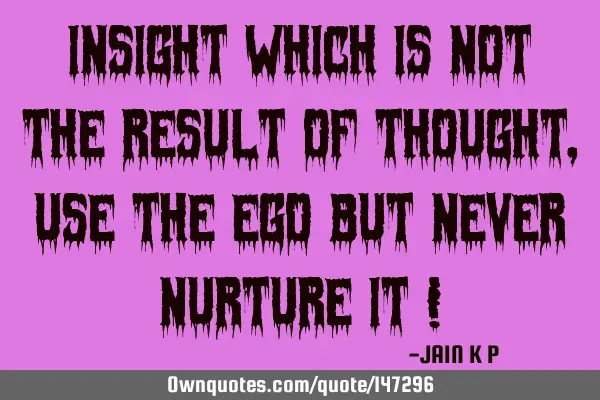 Insight Which Is Not The Result Of Thought,Use The Ego But Never Nurture It !