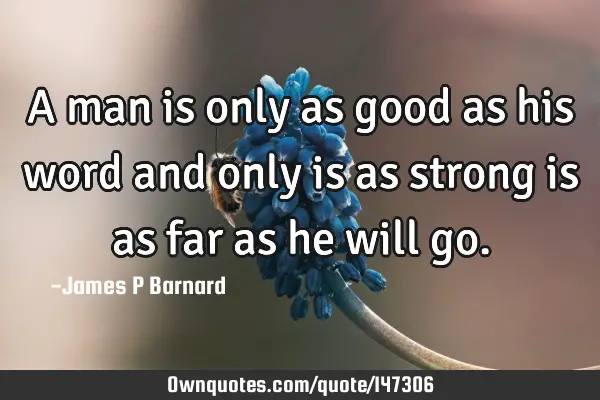 A man is only as good as his word and only is as strong is as far as he will