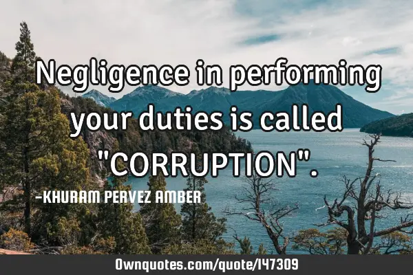 Negligence in performing your duties is called "CORRUPTION"