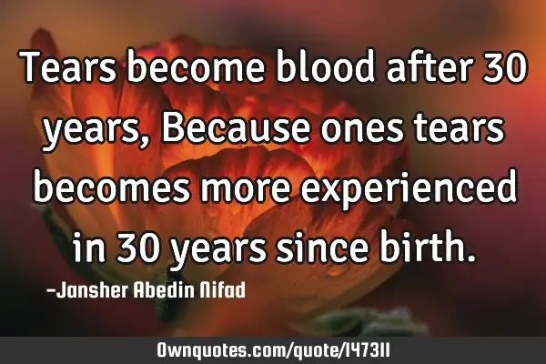 Tears become blood after 30 years, Because ones tears becomes more experienced in 30 years since