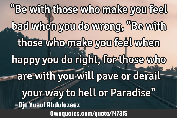 "Be with those who make you feel bad when you do wrong, "Be with those who make you feel when happy