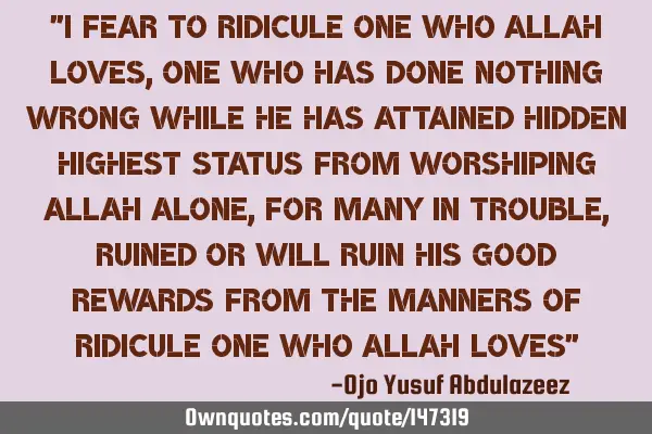 "I fear to ridicule one who Allah loves, one who has done nothing wrong while he has attained