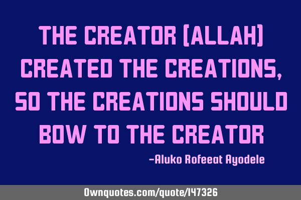 The creator (Allah) created the creations, so the creations should bow to the