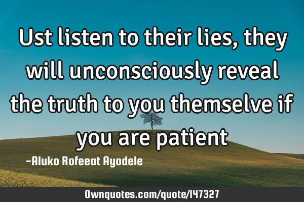 Ust listen to their lies, they will unconsciously reveal the truth to you themselve if you are