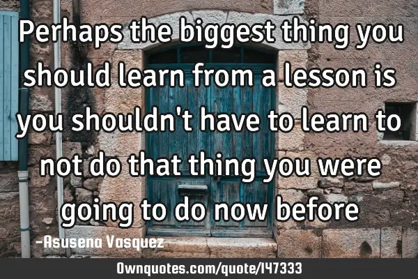 Perhaps the biggest thing you should learn from a lesson is you shouldn