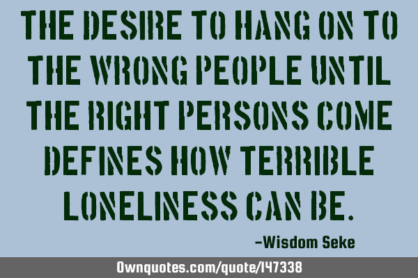 The desire to hang on to the wrong people until the right persons come defines how terrible