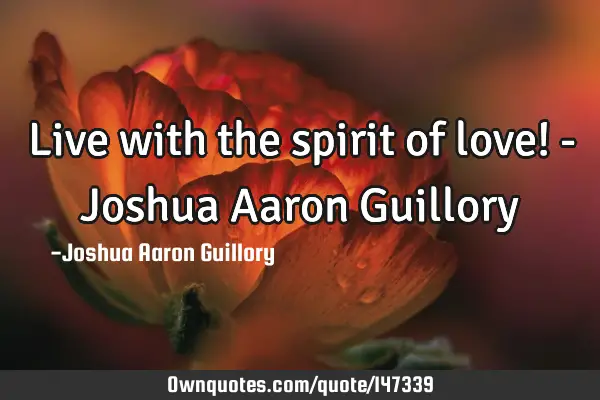 Live with the spirit of love! - Joshua Aaron G