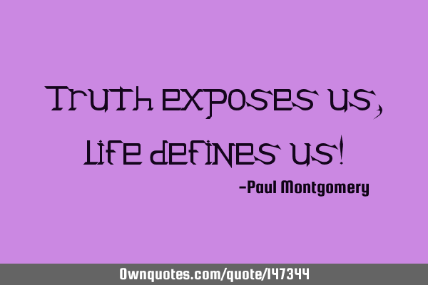Truth exposes us, life defines us!