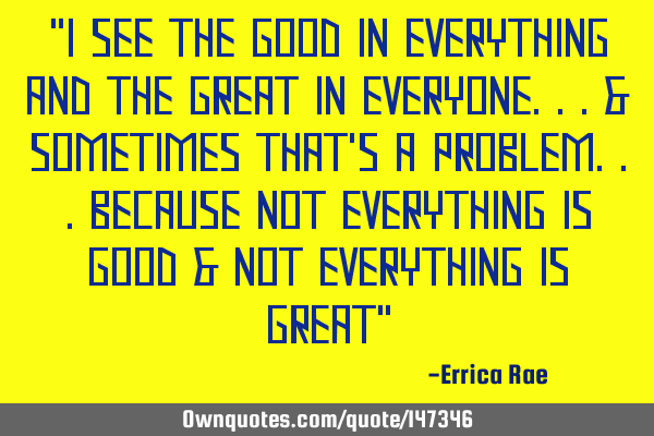 "I SEE THE GOOD IN EVERYTHING AND THE GREAT IN EVERYONE...& SOMETIMES THAT
