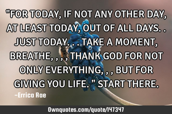 "FOR TODAY,IF NOT ANY OTHER DAY,AT LEAST TODAY,OUT OF ALL DAYS..JUST TODAY... TAKE A MOMENT,BREATHE,