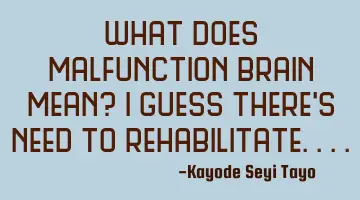 What does malfunction brain mean? I guess there's need to rehabilitate....