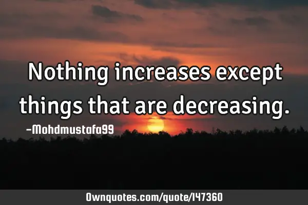 • Nothing increases except things that are