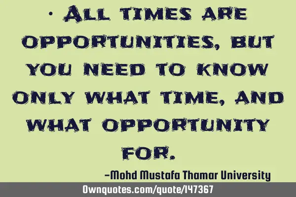 • All times are opportunities, but you need to know only what time , and what opportunity