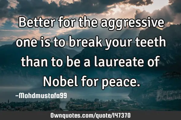• Better for the aggressive one is to break your teeth than to be a laureate of Nobel for