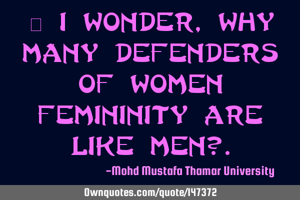 • I wonder , why many defenders of women femininity are like men?