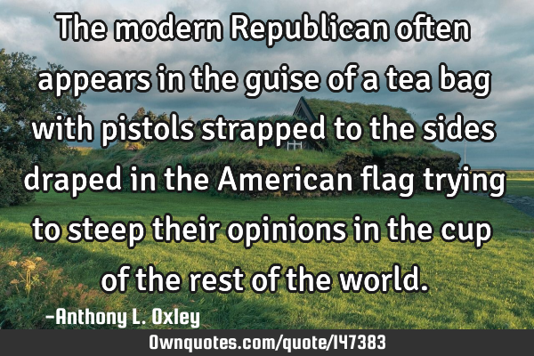 The modern Republican often appears in the guise of a tea bag with pistols strapped to the sides