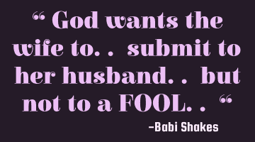 “ God wants the wife to.. submit to her husband.. but not to a FOOL.. “