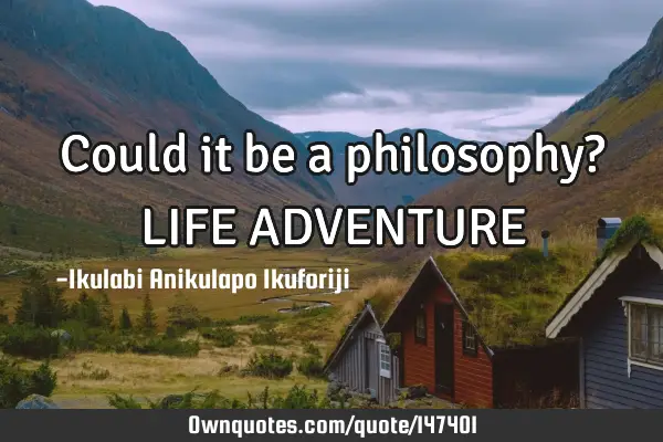 Could it be a philosophy? LIFE ADVENTURE