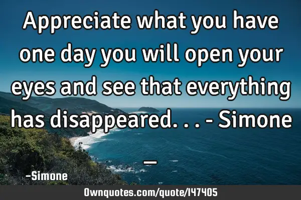 Appreciate what you have one day you will open your eyes and see that everything has disappeared...