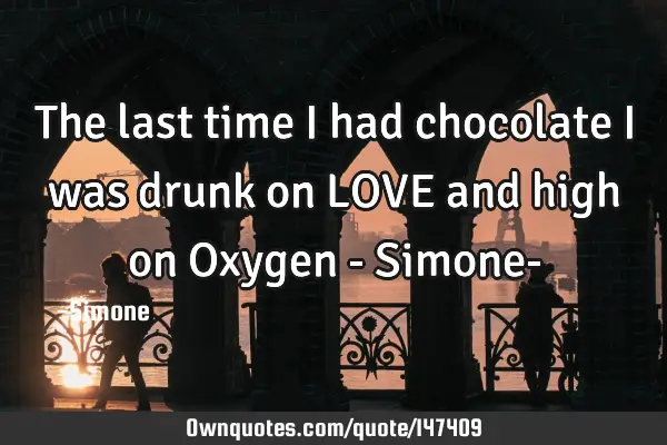 The last time I had chocolate I was drunk on LOVE and high on Oxygen - Simone-