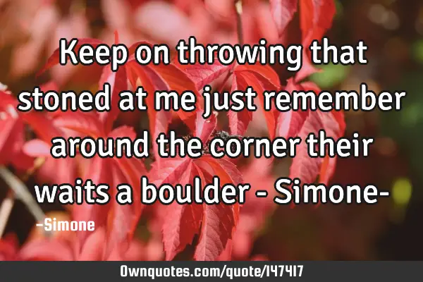 Keep on throwing that stoned at me just remember around the corner their waits a boulder - Simone-