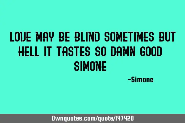 Love may be blind sometimes but hell it tastes so damn good - Simone -