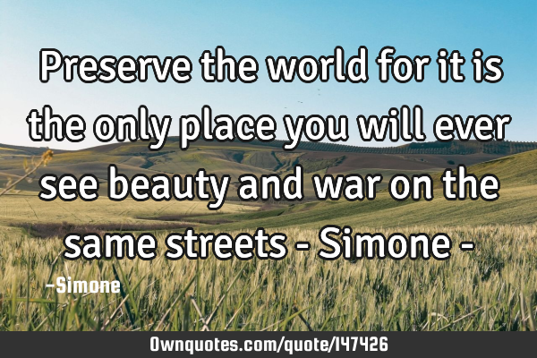 Preserve the world for it is the only place you will ever see beauty and war on the same streets - S