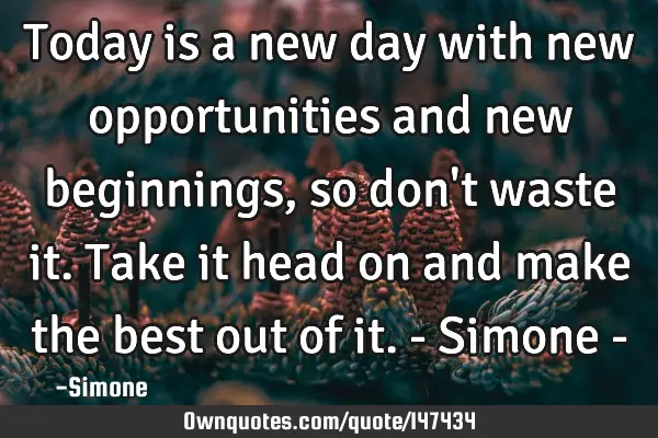 Today is a new day with new opportunities and new beginnings, so don
