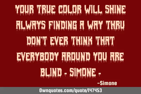 Your true color will shine always finding a way thru Don