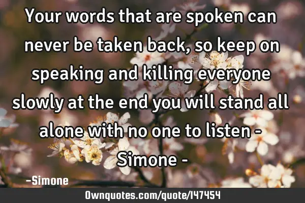 Your words that are spoken can never be taken back, so keep on speaking and killing everyone slowly