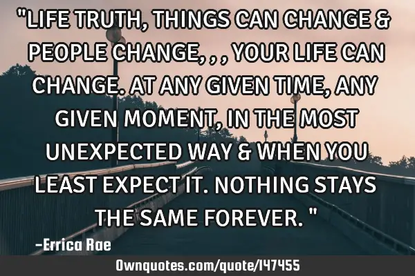 "LIFE TRUTH, THINGS CAN CHANGE & PEOPLE CHANGE,,,YOUR LIFE CAN CHANGE. AT ANY GIVEN TIME,ANY GIVEN M