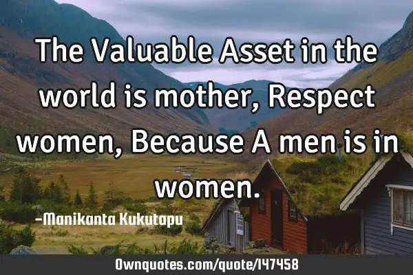 The Valuable Asset in the world is mother, Respect women, Because A men is in