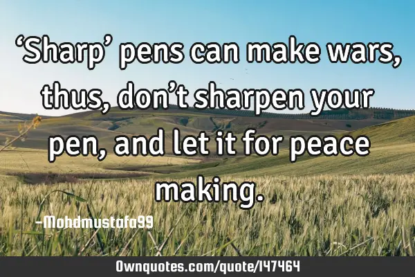 • ‘Sharp’ pens can make wars , thus , don’t sharpen your pen, and let it for peace