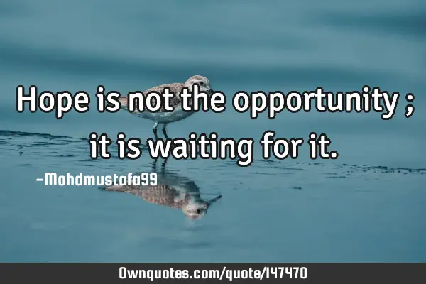 • Hope is not the opportunity ; it is waiting for