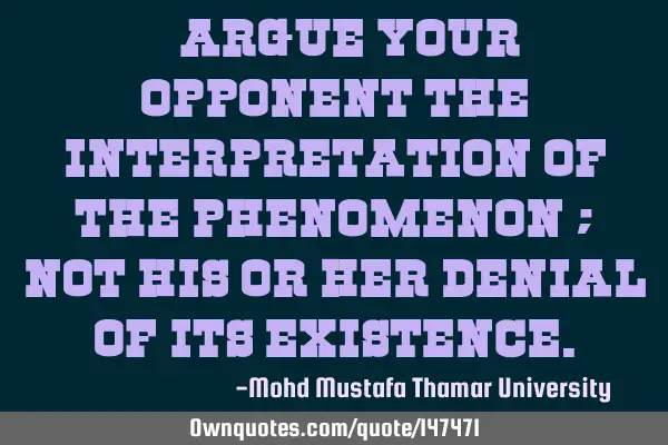 • Argue your opponent the interpretation of the phenomenon ; not his or her denial of its