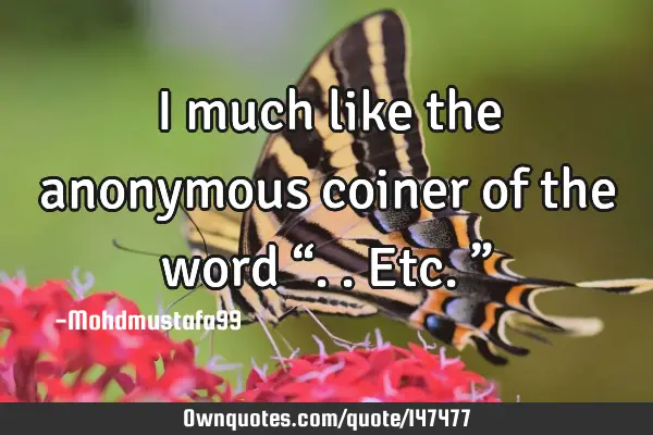 • I much like the anonymous coiner of the word “..etc.”