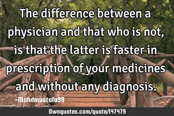 • The difference between a physician and that who is not, is that the latter is faster in